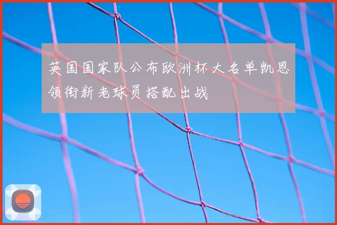 英国国家队公布欧洲杯大名单凯恩领衔新老球员搭配出战