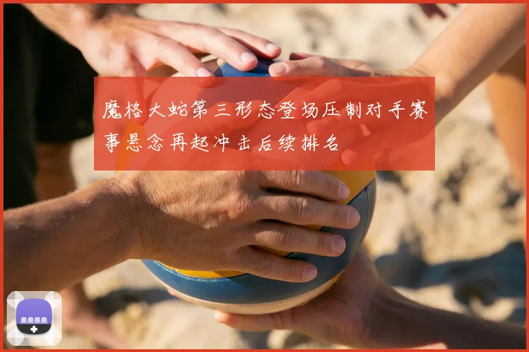 魔格大蛇第三形态登场压制对手赛事悬念再起冲击后续排名