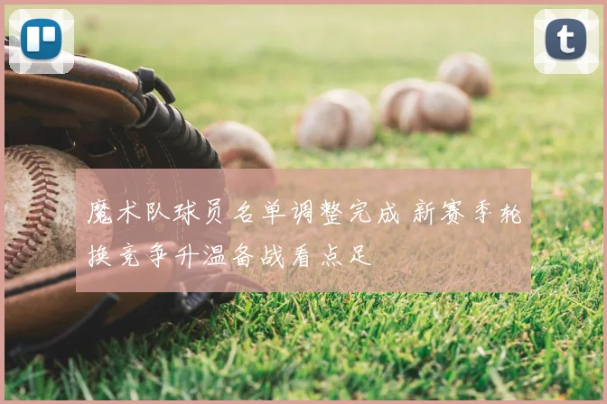 魔术队球员名单调整完成 新赛季轮换竞争升温备战看点足