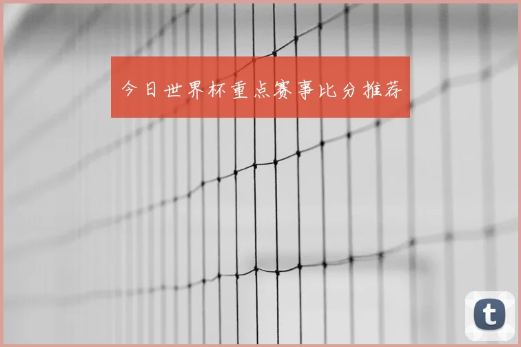 今日世界杯重点赛事比分推荐