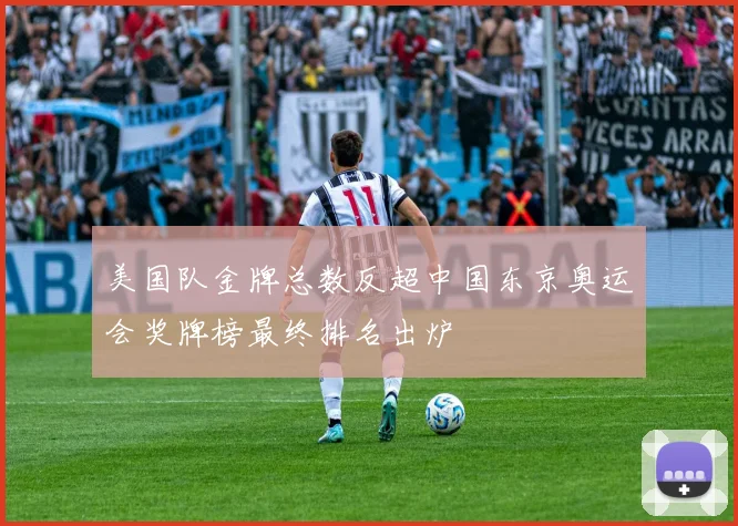 美国队金牌总数反超中国东京奥运会奖牌榜最终排名出炉