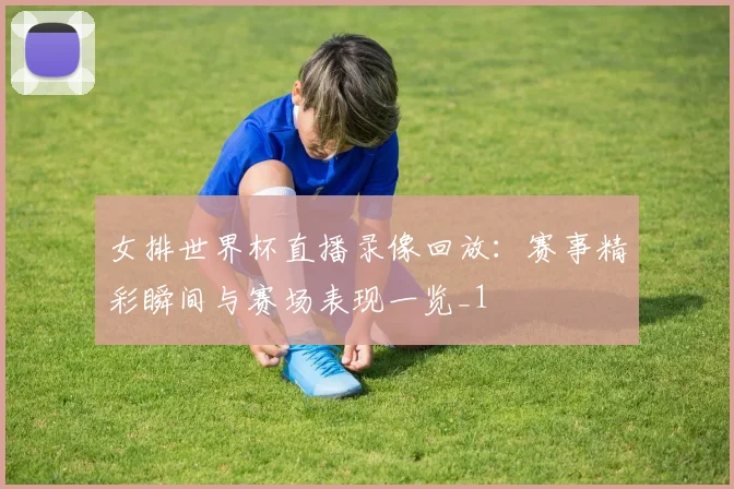 女排世界杯直播录像回放:赛事精彩瞬间与赛场表现一览_1