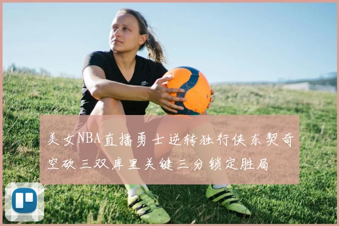 美女NBA直播勇士逆转独行侠东契奇空砍三双库里关键三分锁定胜局