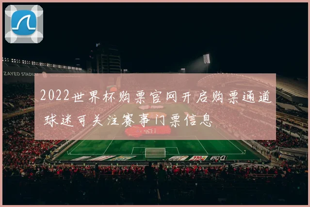 2022世界杯购票官网开启购票通道 球迷可关注赛事门票信息