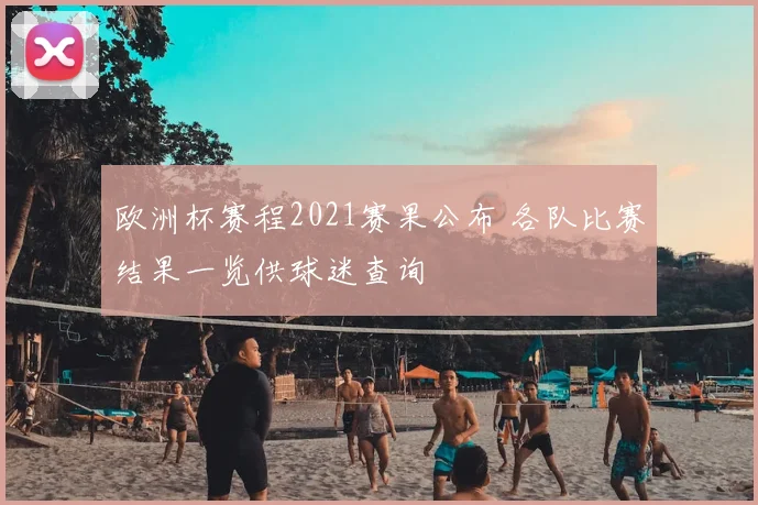 欧洲杯赛程2021赛果公布 各队比赛结果一览供球迷查询