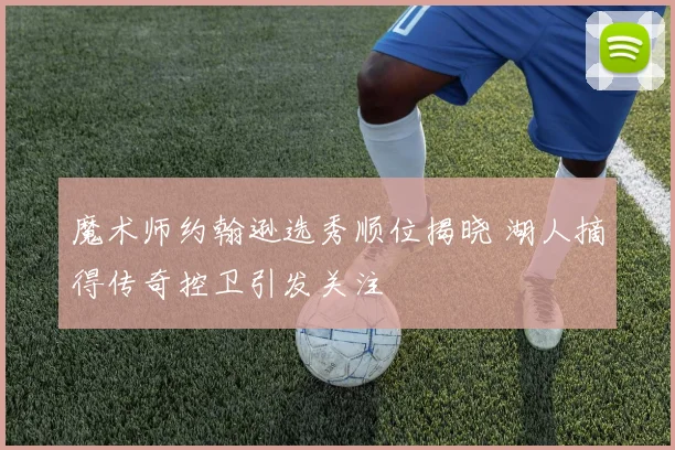 魔术师约翰逊选秀顺位揭晓 湖人摘得传奇控卫引发关注