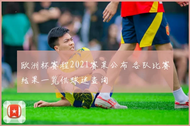 欧洲杯赛程2021赛果公布 各队比赛结果一览供球迷查询