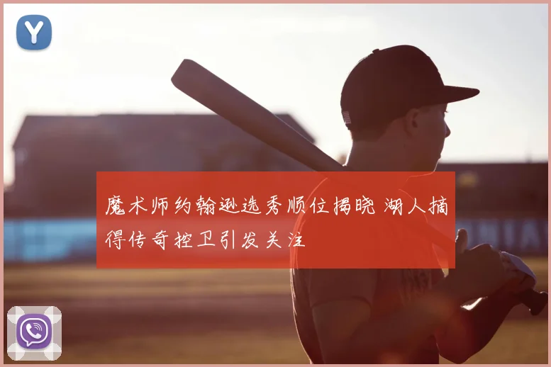 魔术师约翰逊选秀顺位揭晓 湖人摘得传奇控卫引发关注