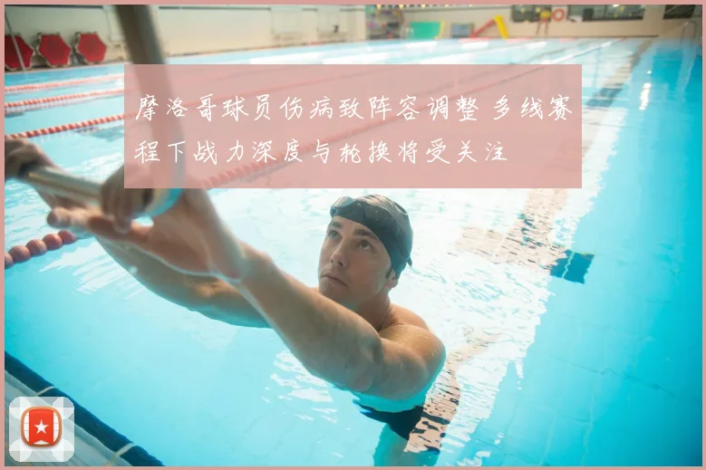 摩洛哥球员伤病致阵容调整 多线赛程下战力深度与轮换将受关注