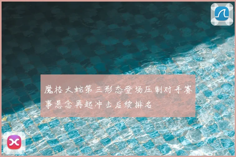 魔格大蛇第三形态登场压制对手赛事悬念再起冲击后续排名