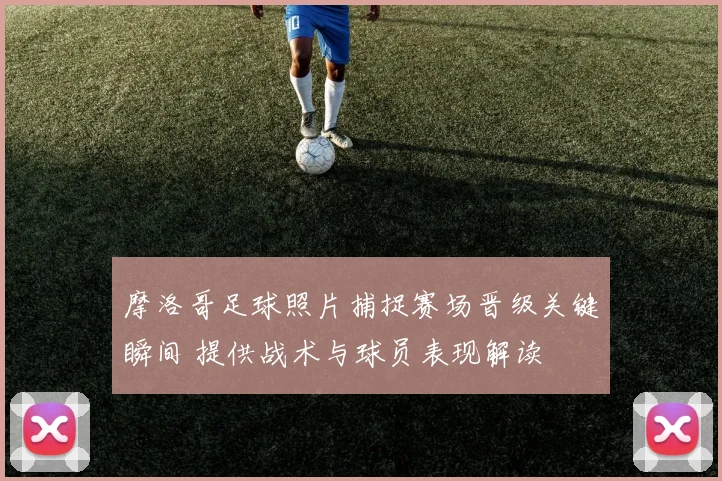 摩洛哥足球照片捕捉赛场晋级关键瞬间 提供战术与球员表现解读