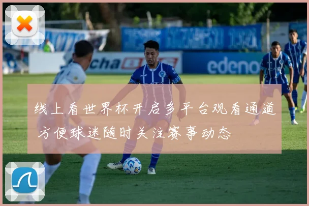 线上看世界杯开启多平台观看通道 方便球迷随时关注赛事动态