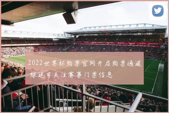 2022世界杯购票官网开启购票通道 球迷可关注赛事门票信息