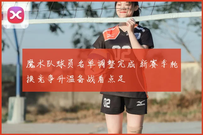 魔术队球员名单调整完成 新赛季轮换竞争升温备战看点足