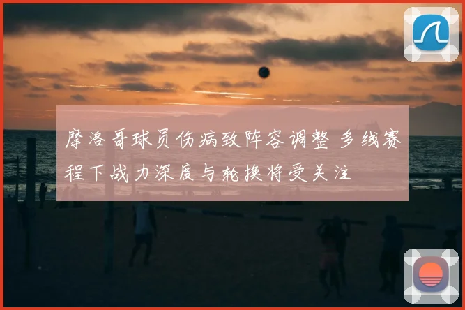 摩洛哥球员伤病致阵容调整 多线赛程下战力深度与轮换将受关注
