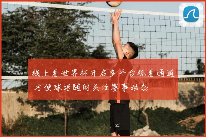 线上看世界杯开启多平台观看通道 方便球迷随时关注赛事动态